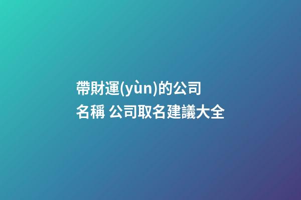帶財運(yùn)的公司名稱 公司取名建議大全